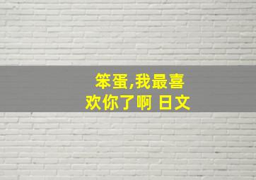 笨蛋,我最喜欢你了啊 日文